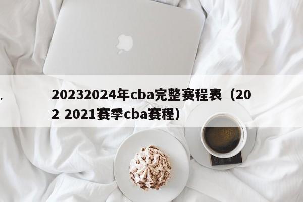 20232024年cba完整赛程表（202 2021赛季cba赛程）