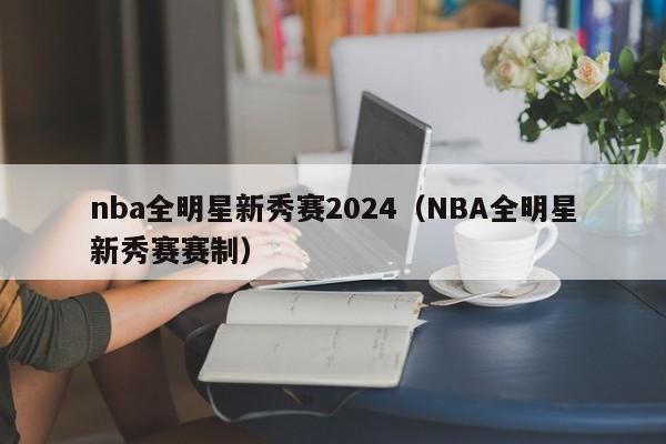 nba全明星新秀赛2024（NBA全明星新秀赛赛制）