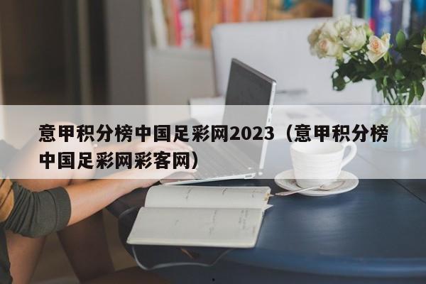 意甲积分榜中国足彩网2023（意甲积分榜中国足彩网彩客网）