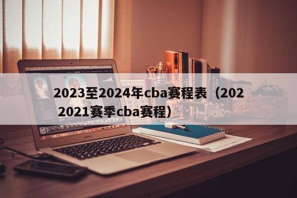 2023至2024年cba赛程表（202 2021赛季cba赛程）