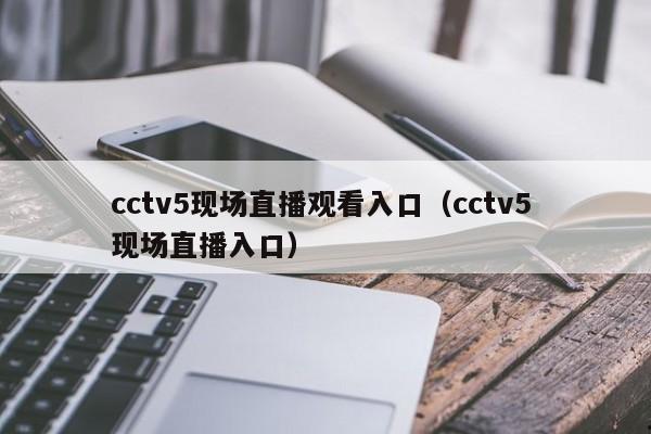 cctv5现场直播观看入口（cctv5 现场直播入口）