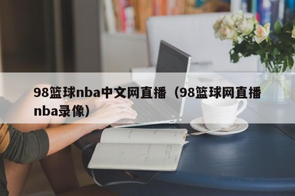 98篮球nba中文网直播（98篮球网直播nba录像）