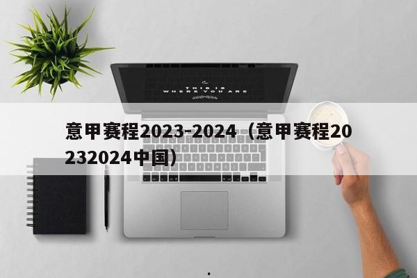 意甲赛程2023-2024（意甲赛程20232024中国）