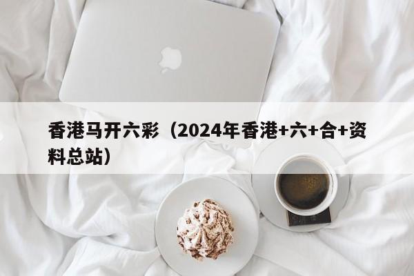 香港马开六彩（2024年香港+六+合+资料总站）