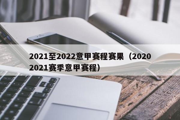2021至2022意甲赛程赛果（20202021赛季意甲赛程）
