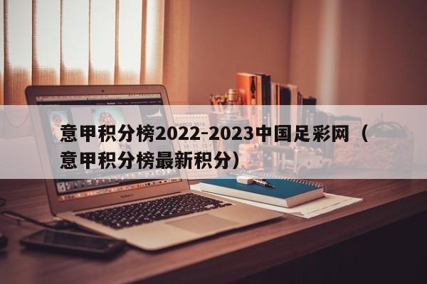 意甲积分榜2022-2023中国足彩网（意甲积分榜最新积分）
